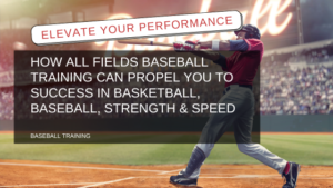 Elevate Your Performance: How All Fields Baseball Training Can Propel You to Success in Basketball, Baseball, Strength & Speed